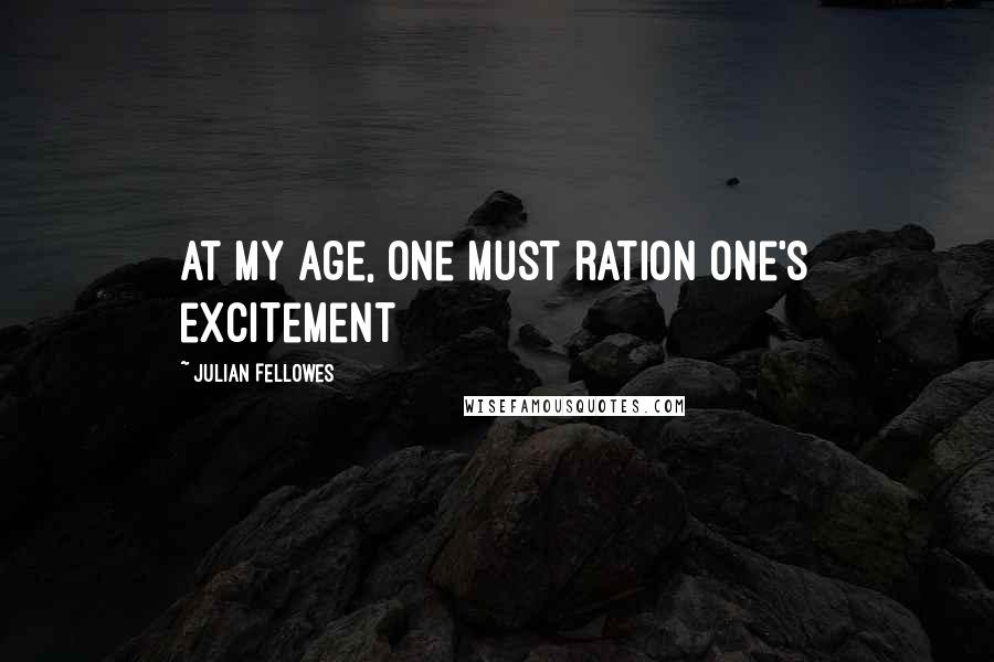 Julian Fellowes Quotes: At my age, one must ration one's excitement