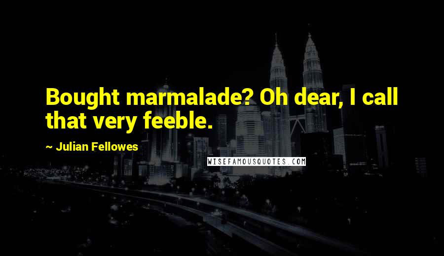 Julian Fellowes Quotes: Bought marmalade? Oh dear, I call that very feeble.