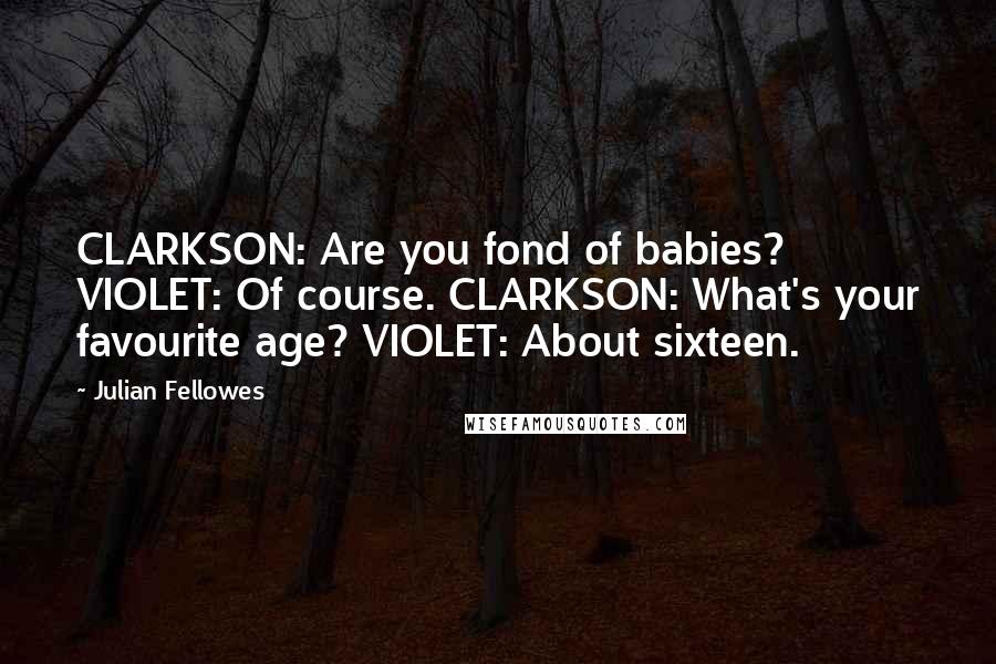 Julian Fellowes Quotes: CLARKSON: Are you fond of babies? VIOLET: Of course. CLARKSON: What's your favourite age? VIOLET: About sixteen.