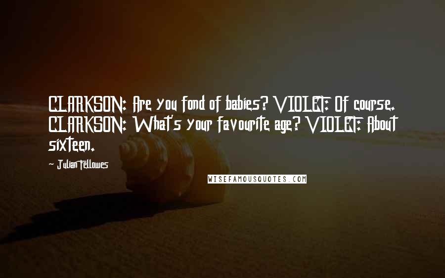 Julian Fellowes Quotes: CLARKSON: Are you fond of babies? VIOLET: Of course. CLARKSON: What's your favourite age? VIOLET: About sixteen.