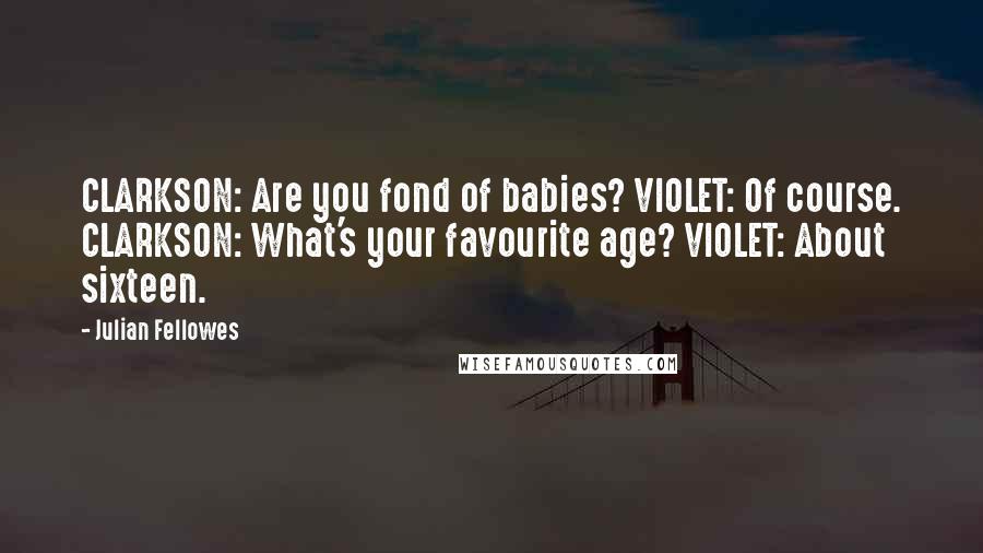 Julian Fellowes Quotes: CLARKSON: Are you fond of babies? VIOLET: Of course. CLARKSON: What's your favourite age? VIOLET: About sixteen.