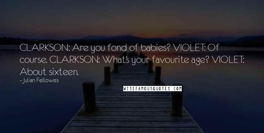 Julian Fellowes Quotes: CLARKSON: Are you fond of babies? VIOLET: Of course. CLARKSON: What's your favourite age? VIOLET: About sixteen.