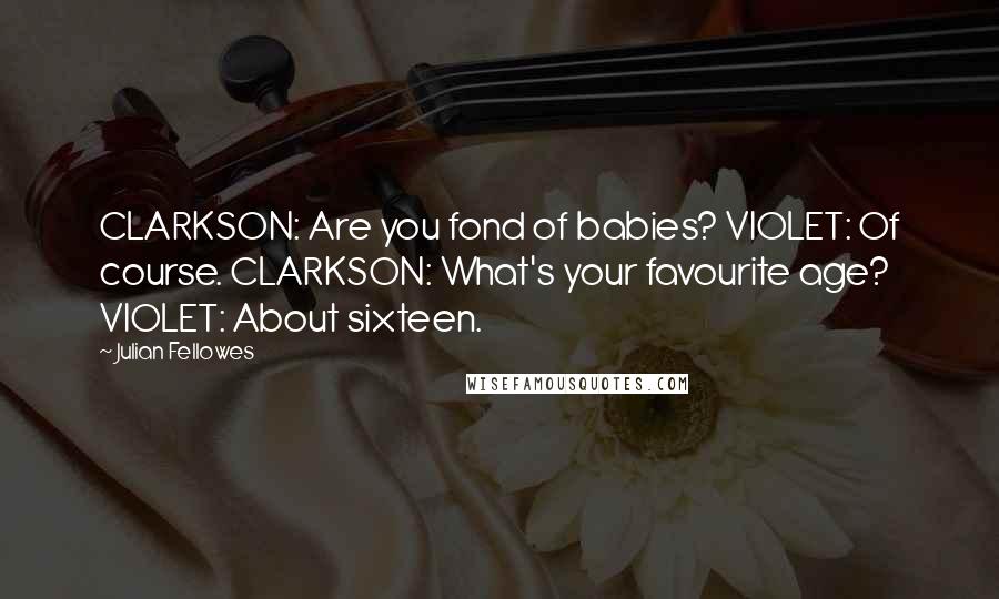 Julian Fellowes Quotes: CLARKSON: Are you fond of babies? VIOLET: Of course. CLARKSON: What's your favourite age? VIOLET: About sixteen.