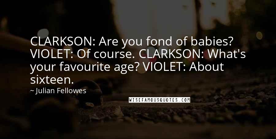 Julian Fellowes Quotes: CLARKSON: Are you fond of babies? VIOLET: Of course. CLARKSON: What's your favourite age? VIOLET: About sixteen.