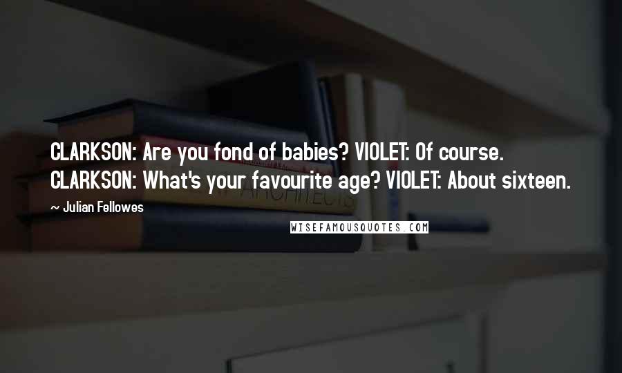 Julian Fellowes Quotes: CLARKSON: Are you fond of babies? VIOLET: Of course. CLARKSON: What's your favourite age? VIOLET: About sixteen.