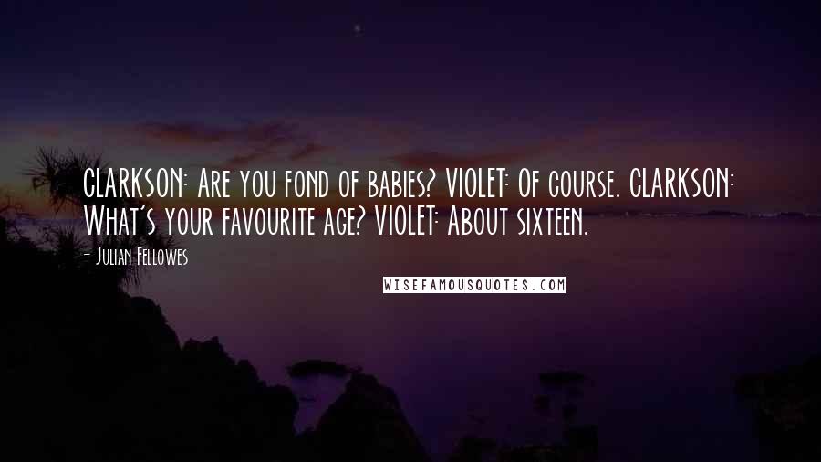 Julian Fellowes Quotes: CLARKSON: Are you fond of babies? VIOLET: Of course. CLARKSON: What's your favourite age? VIOLET: About sixteen.
