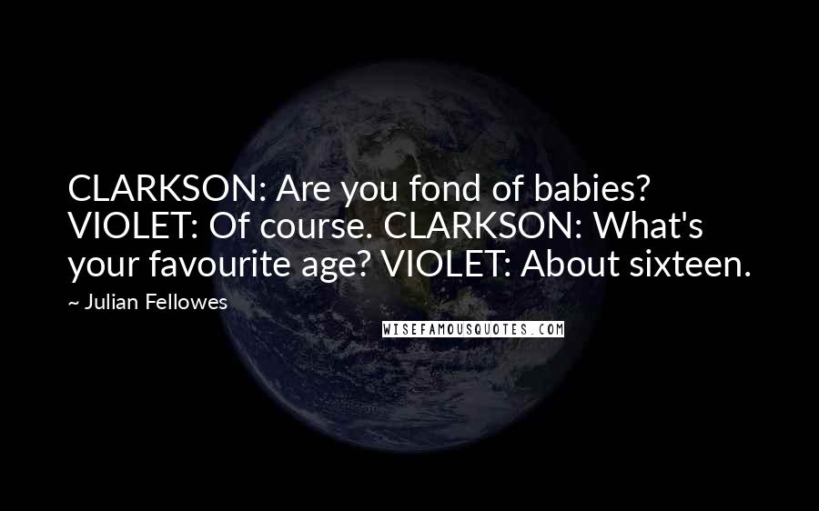 Julian Fellowes Quotes: CLARKSON: Are you fond of babies? VIOLET: Of course. CLARKSON: What's your favourite age? VIOLET: About sixteen.