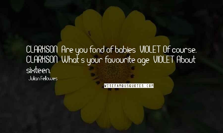 Julian Fellowes Quotes: CLARKSON: Are you fond of babies? VIOLET: Of course. CLARKSON: What's your favourite age? VIOLET: About sixteen.