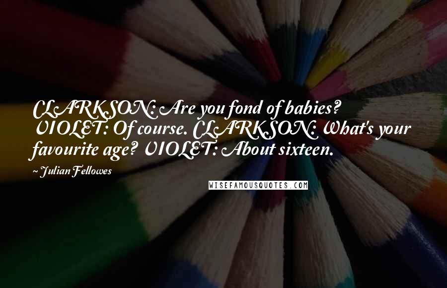 Julian Fellowes Quotes: CLARKSON: Are you fond of babies? VIOLET: Of course. CLARKSON: What's your favourite age? VIOLET: About sixteen.