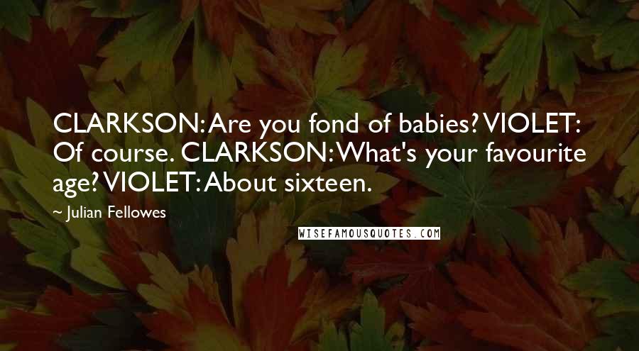 Julian Fellowes Quotes: CLARKSON: Are you fond of babies? VIOLET: Of course. CLARKSON: What's your favourite age? VIOLET: About sixteen.