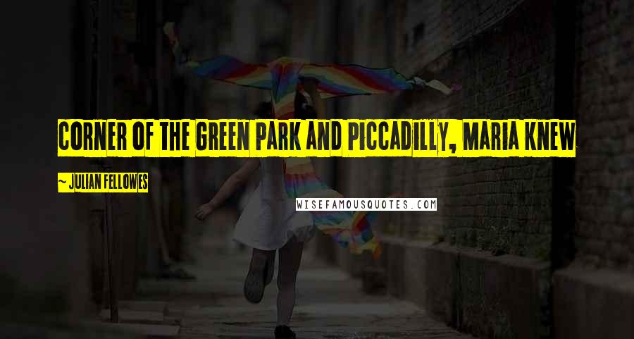 Julian Fellowes Quotes: corner of the Green Park and Piccadilly, Maria knew