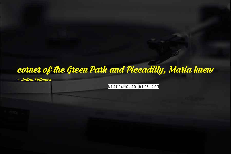 Julian Fellowes Quotes: corner of the Green Park and Piccadilly, Maria knew