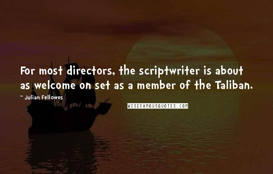 Julian Fellowes Quotes: For most directors, the scriptwriter is about as welcome on set as a member of the Taliban.