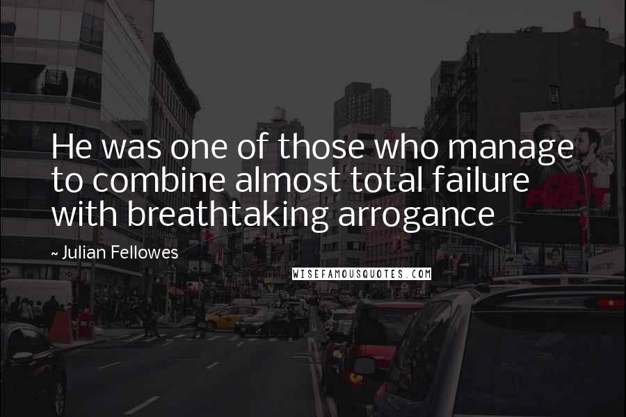 Julian Fellowes Quotes: He was one of those who manage to combine almost total failure with breathtaking arrogance