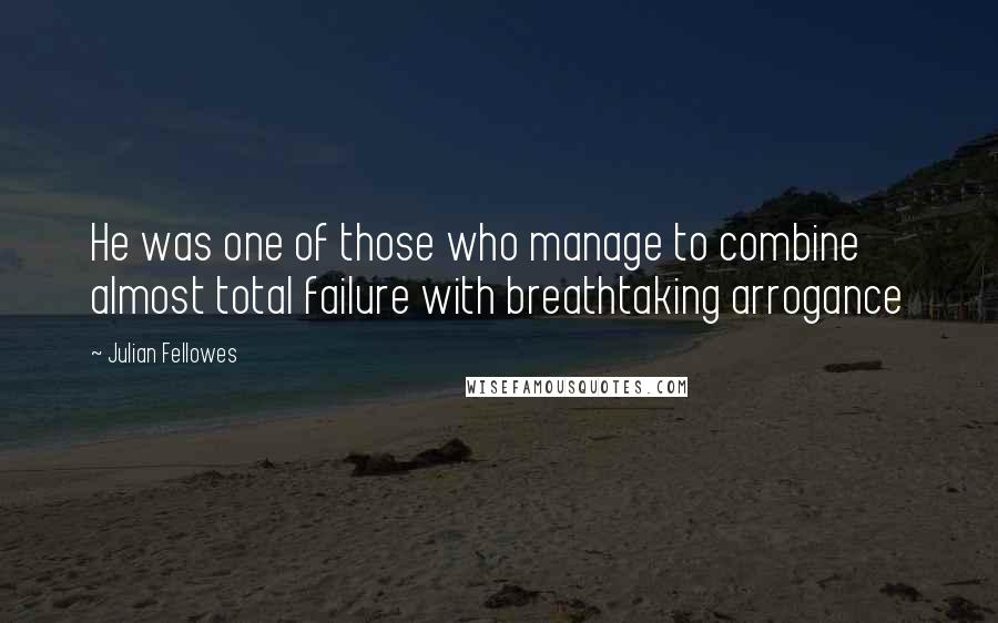 Julian Fellowes Quotes: He was one of those who manage to combine almost total failure with breathtaking arrogance