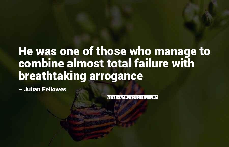 Julian Fellowes Quotes: He was one of those who manage to combine almost total failure with breathtaking arrogance
