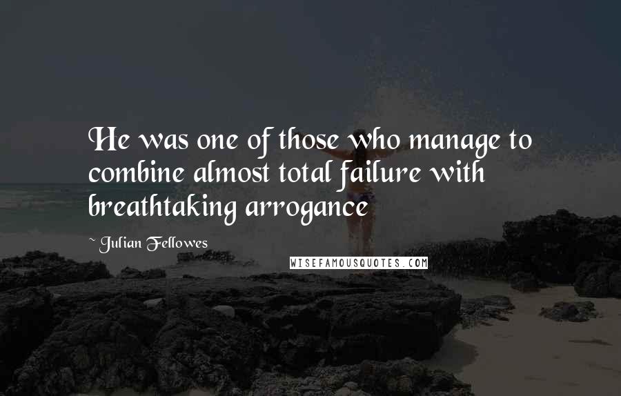 Julian Fellowes Quotes: He was one of those who manage to combine almost total failure with breathtaking arrogance