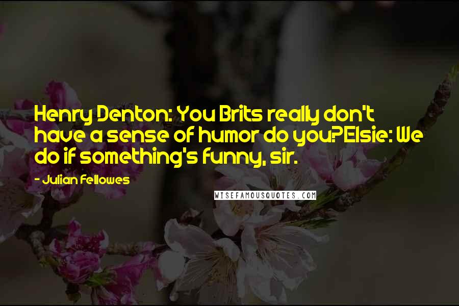 Julian Fellowes Quotes: Henry Denton: You Brits really don't have a sense of humor do you?Elsie: We do if something's funny, sir.