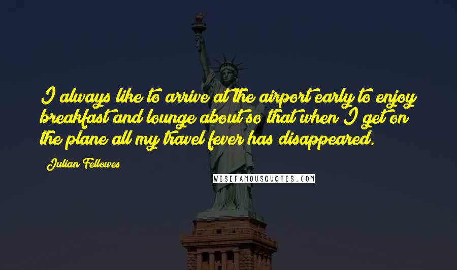 Julian Fellowes Quotes: I always like to arrive at the airport early to enjoy breakfast and lounge about so that when I get on the plane all my travel fever has disappeared.