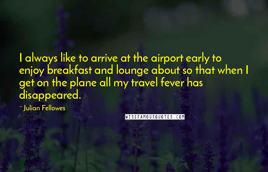 Julian Fellowes Quotes: I always like to arrive at the airport early to enjoy breakfast and lounge about so that when I get on the plane all my travel fever has disappeared.