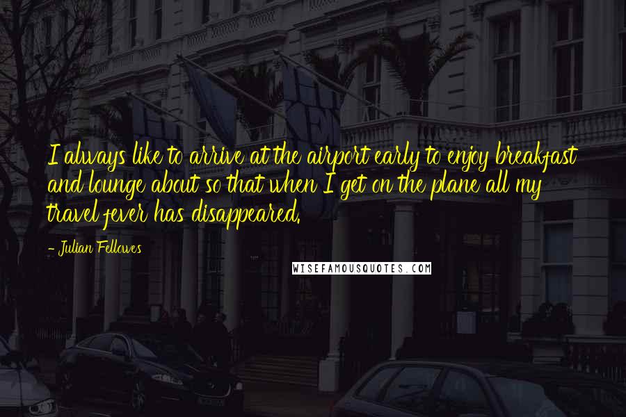 Julian Fellowes Quotes: I always like to arrive at the airport early to enjoy breakfast and lounge about so that when I get on the plane all my travel fever has disappeared.