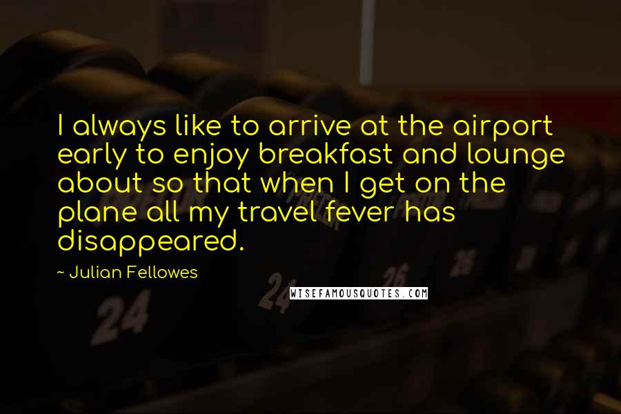 Julian Fellowes Quotes: I always like to arrive at the airport early to enjoy breakfast and lounge about so that when I get on the plane all my travel fever has disappeared.