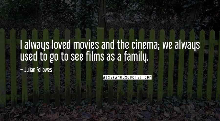Julian Fellowes Quotes: I always loved movies and the cinema; we always used to go to see films as a family.