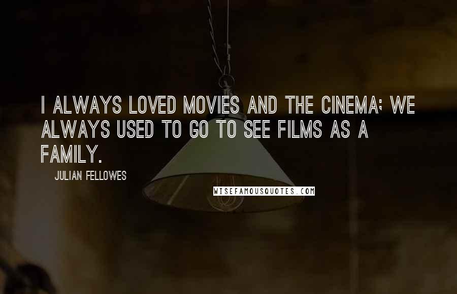 Julian Fellowes Quotes: I always loved movies and the cinema; we always used to go to see films as a family.