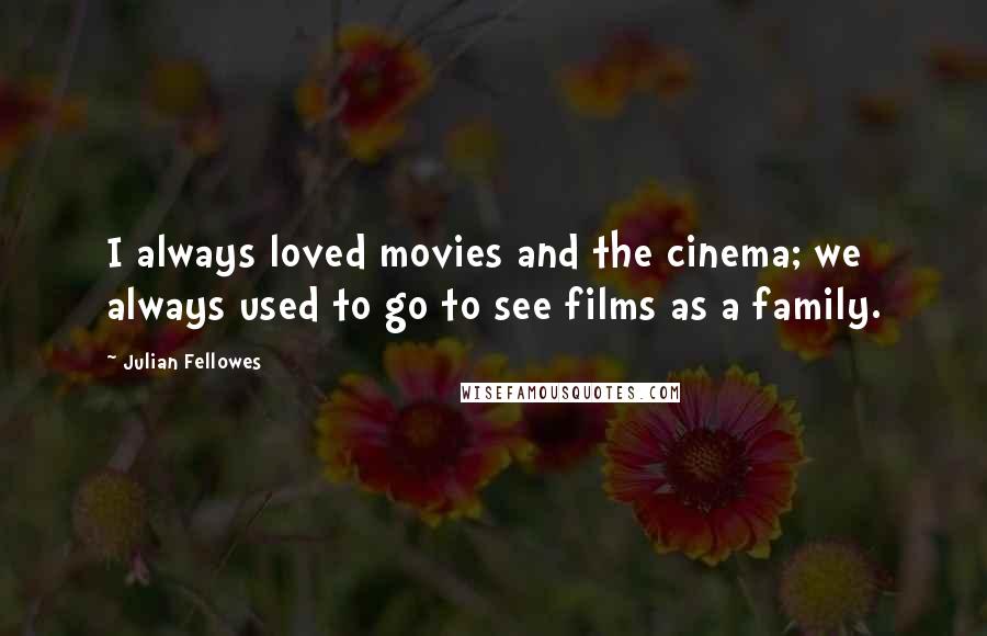 Julian Fellowes Quotes: I always loved movies and the cinema; we always used to go to see films as a family.