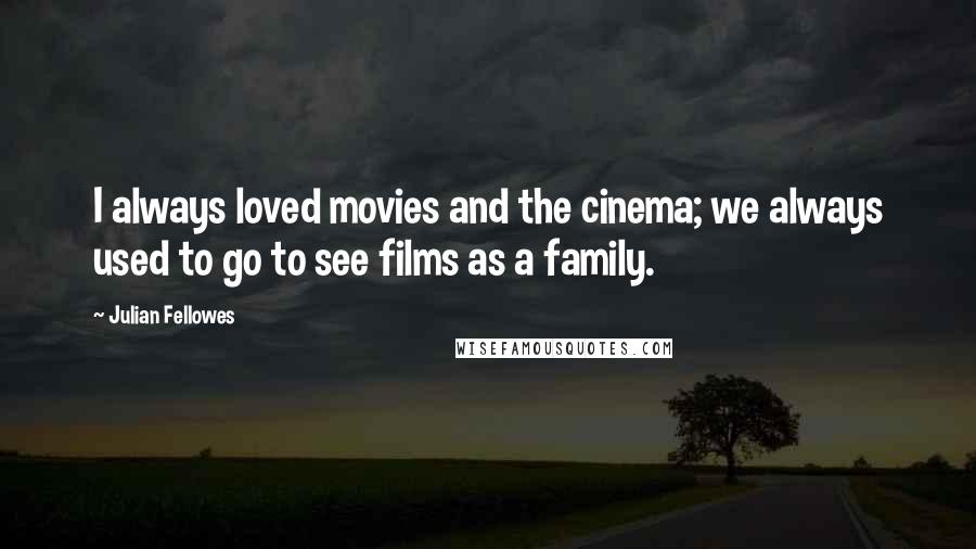 Julian Fellowes Quotes: I always loved movies and the cinema; we always used to go to see films as a family.