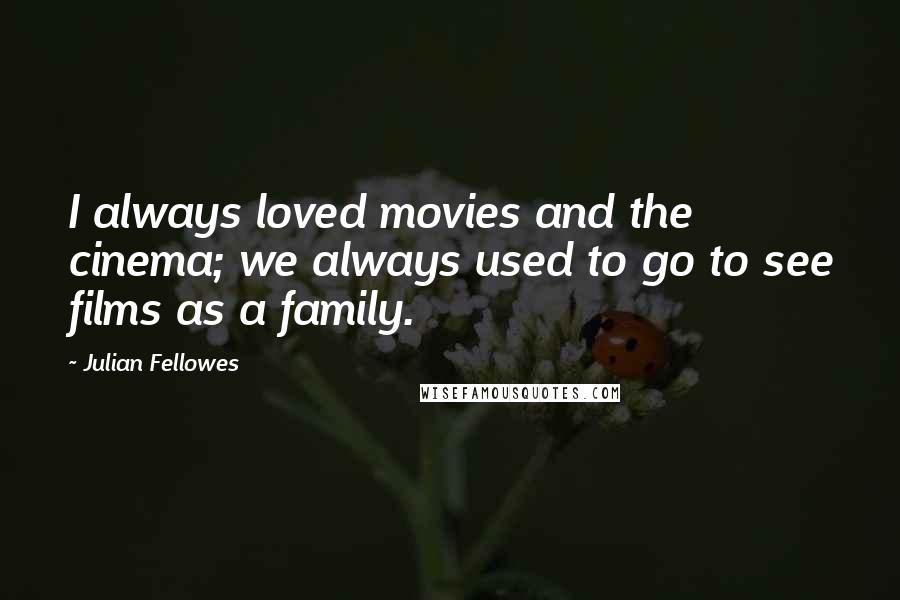 Julian Fellowes Quotes: I always loved movies and the cinema; we always used to go to see films as a family.