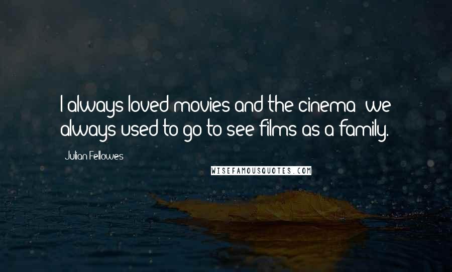 Julian Fellowes Quotes: I always loved movies and the cinema; we always used to go to see films as a family.