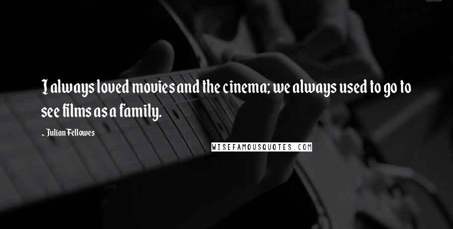 Julian Fellowes Quotes: I always loved movies and the cinema; we always used to go to see films as a family.