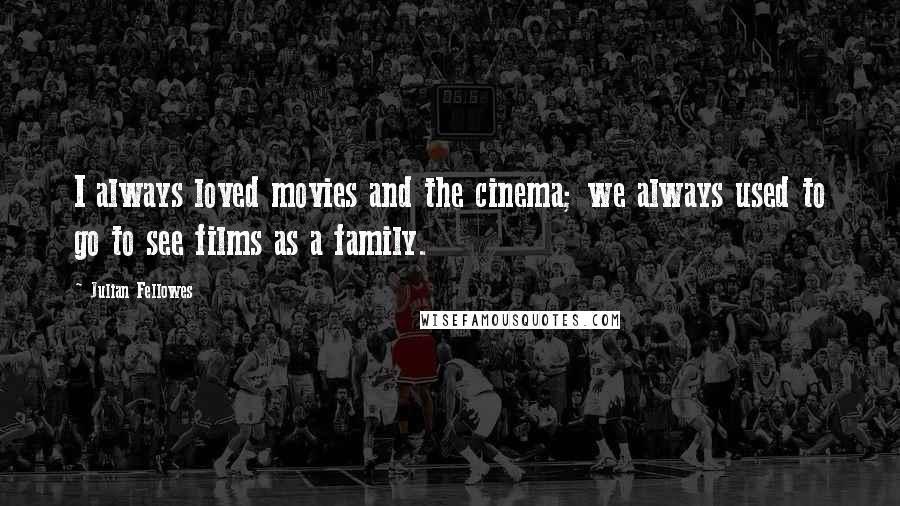 Julian Fellowes Quotes: I always loved movies and the cinema; we always used to go to see films as a family.