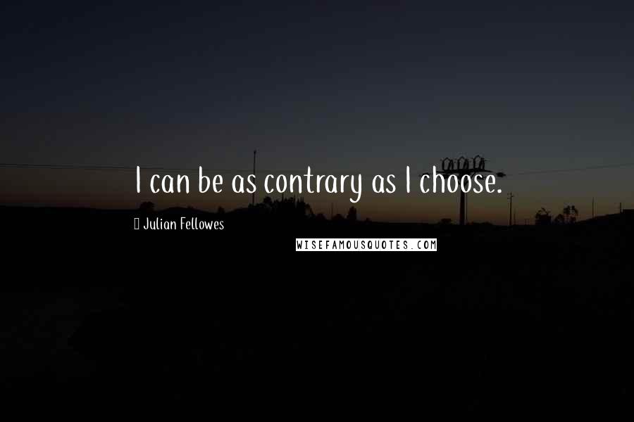 Julian Fellowes Quotes: I can be as contrary as I choose.