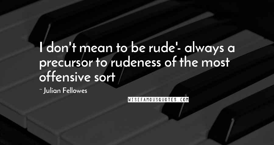 Julian Fellowes Quotes: I don't mean to be rude'- always a precursor to rudeness of the most offensive sort