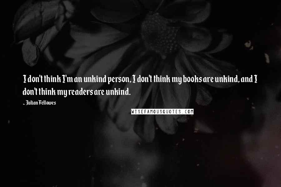 Julian Fellowes Quotes: I don't think I'm an unkind person, I don't think my books are unkind, and I don't think my readers are unkind.