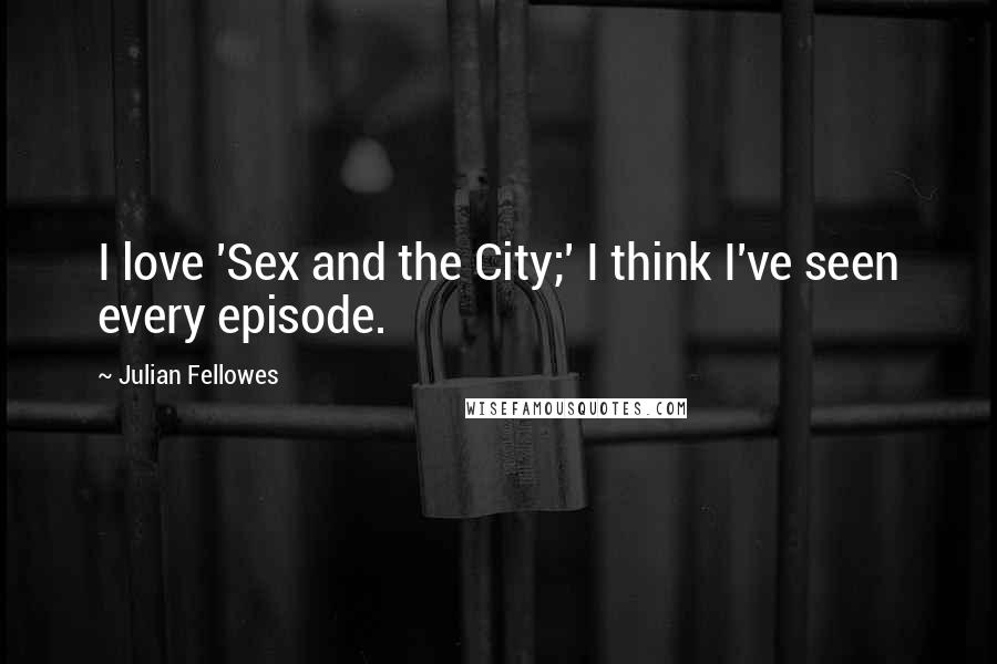 Julian Fellowes Quotes: I love 'Sex and the City;' I think I've seen every episode.