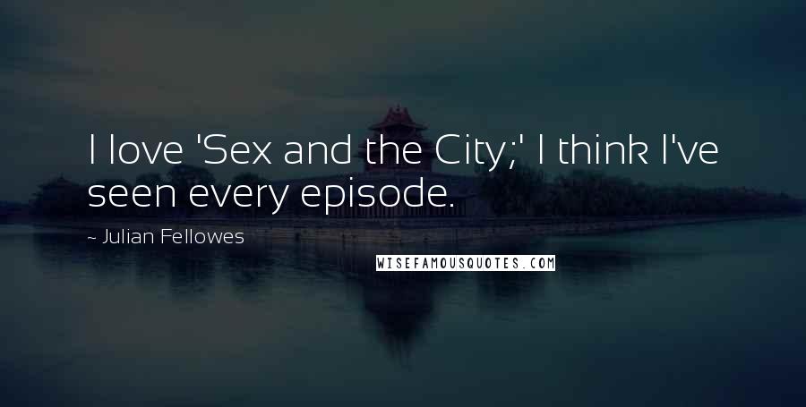 Julian Fellowes Quotes: I love 'Sex and the City;' I think I've seen every episode.