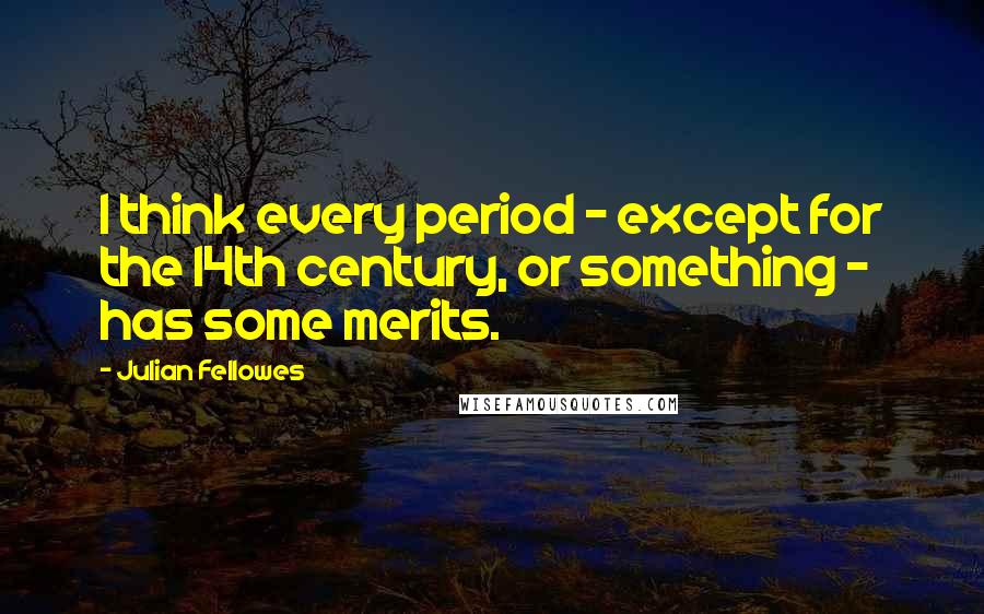 Julian Fellowes Quotes: I think every period - except for the 14th century, or something - has some merits.