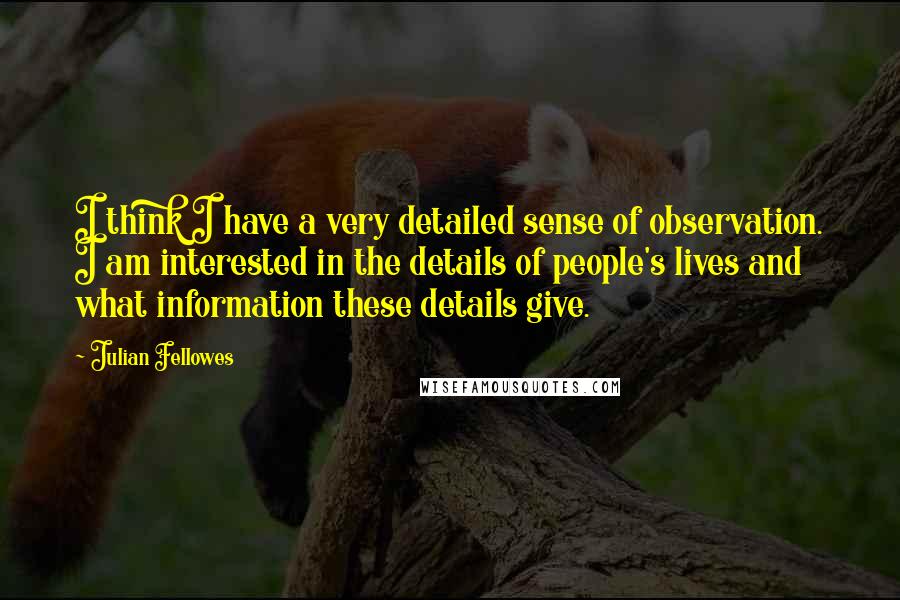 Julian Fellowes Quotes: I think I have a very detailed sense of observation. I am interested in the details of people's lives and what information these details give.