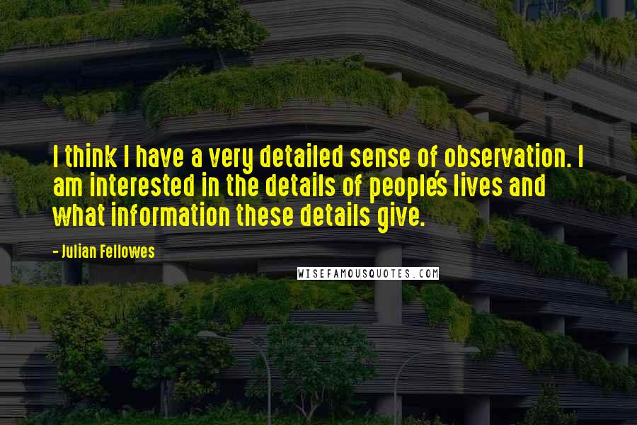 Julian Fellowes Quotes: I think I have a very detailed sense of observation. I am interested in the details of people's lives and what information these details give.