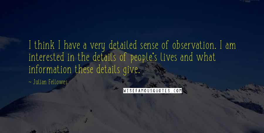 Julian Fellowes Quotes: I think I have a very detailed sense of observation. I am interested in the details of people's lives and what information these details give.