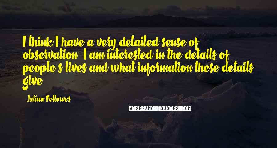 Julian Fellowes Quotes: I think I have a very detailed sense of observation. I am interested in the details of people's lives and what information these details give.