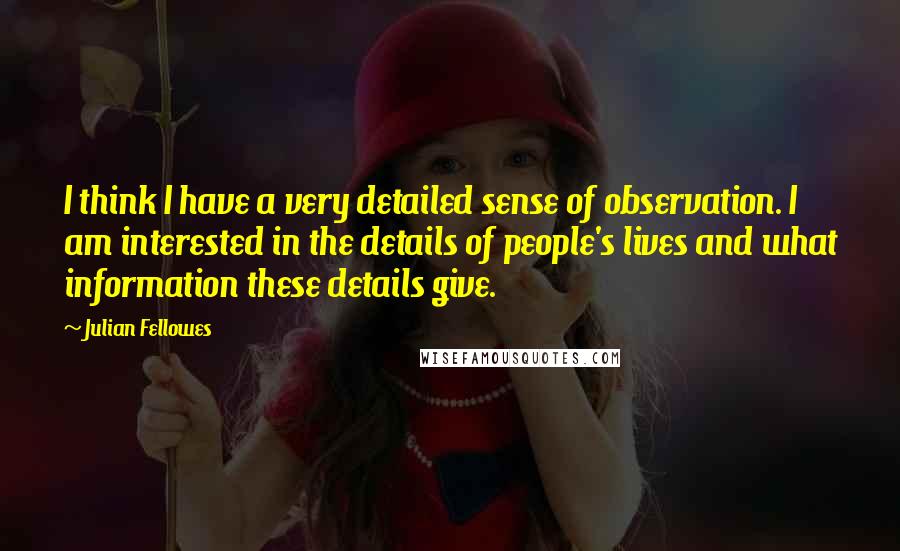 Julian Fellowes Quotes: I think I have a very detailed sense of observation. I am interested in the details of people's lives and what information these details give.