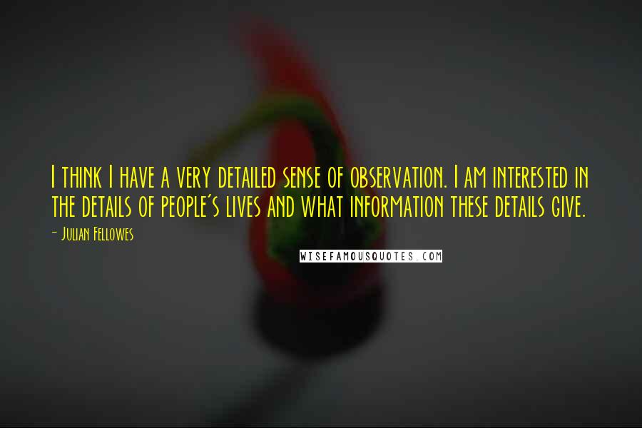 Julian Fellowes Quotes: I think I have a very detailed sense of observation. I am interested in the details of people's lives and what information these details give.