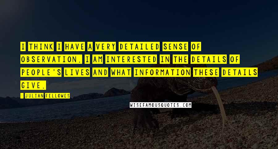 Julian Fellowes Quotes: I think I have a very detailed sense of observation. I am interested in the details of people's lives and what information these details give.