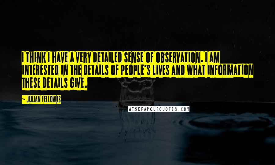 Julian Fellowes Quotes: I think I have a very detailed sense of observation. I am interested in the details of people's lives and what information these details give.