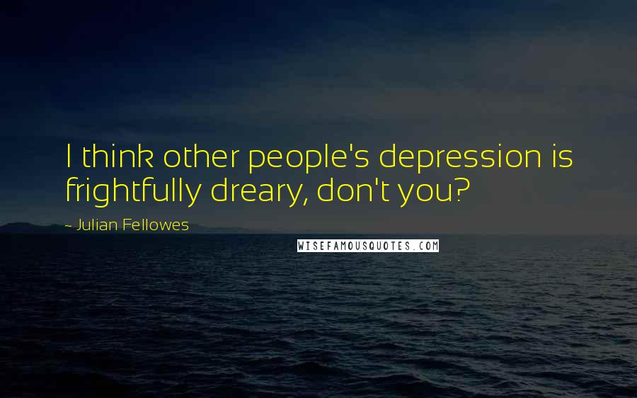 Julian Fellowes Quotes: I think other people's depression is frightfully dreary, don't you?