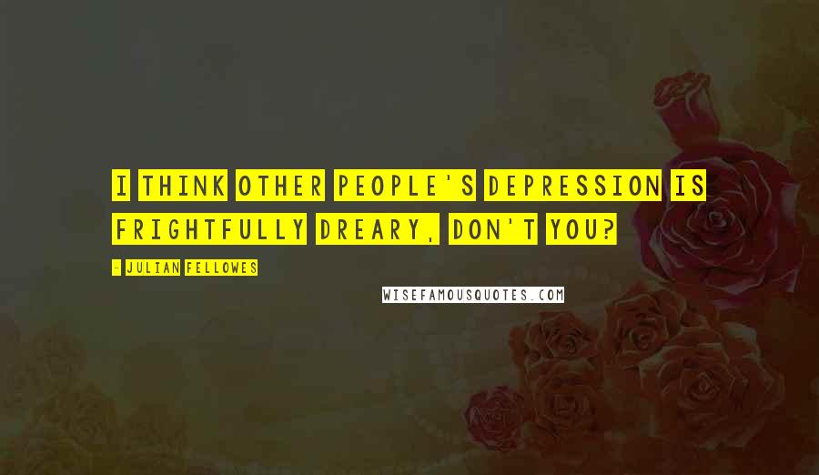 Julian Fellowes Quotes: I think other people's depression is frightfully dreary, don't you?